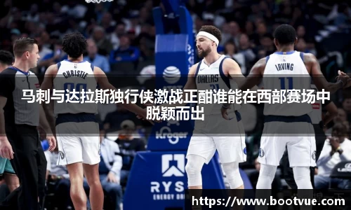 马刺与达拉斯独行侠激战正酣谁能在西部赛场中脱颖而出